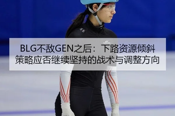 BLG不敌GEN之后：下路资源倾斜策略应否继续坚持的战术与调整方向 - jiuyou game