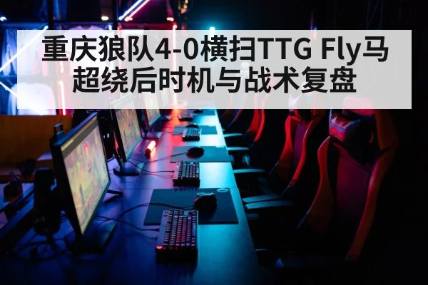 重庆狼队4-0横扫TTG Fly马超绕后时机与战术复盘（jiuyou game）