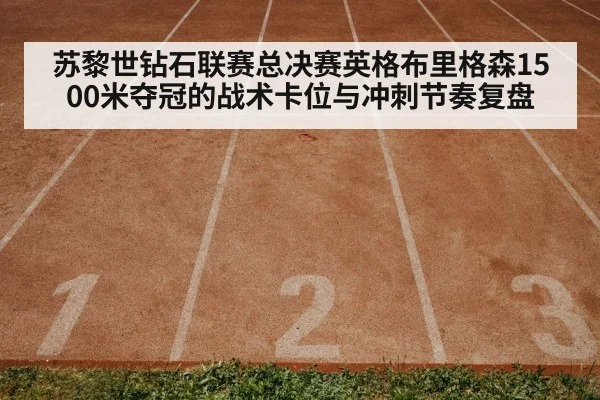 苏黎世钻石联赛总决赛英格布里格森1500米夺冠的战术卡位与冲刺节奏复盘