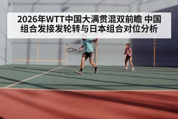 2026年WTT中国大满贯混双前瞻 中国组合发接发轮转与日本组合对位分析