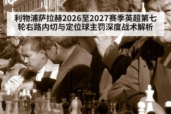 利物浦萨拉赫2026至2027赛季英超第七轮右路内切与定位球主罚深度战术解析