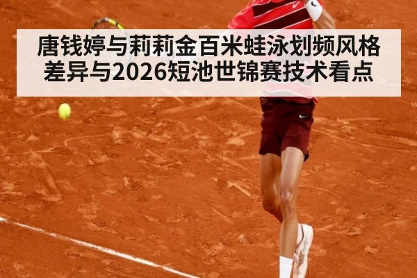 唐钱婷与莉莉金百米蛙泳划频风格差异与2026短池世锦赛技术看点