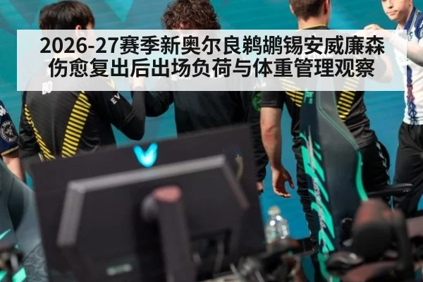 2026-27赛季新奥尔良鹈鹕锡安威廉森伤愈复出后出场负荷与体重管理观察