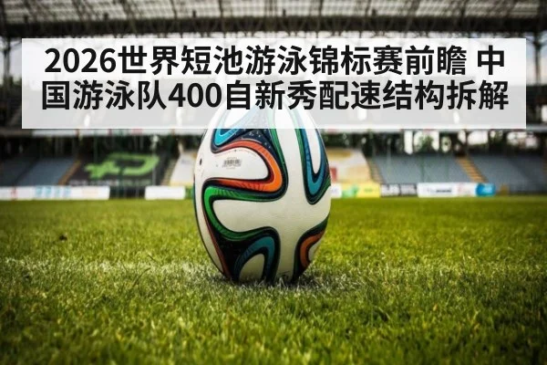 2026世界短池游泳锦标赛前瞻 中国游泳队400自新秀配速结构拆解
