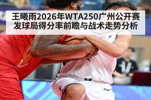 王曦雨2026年WTA250广州公开赛发球局得分率前瞻与战术走势分析