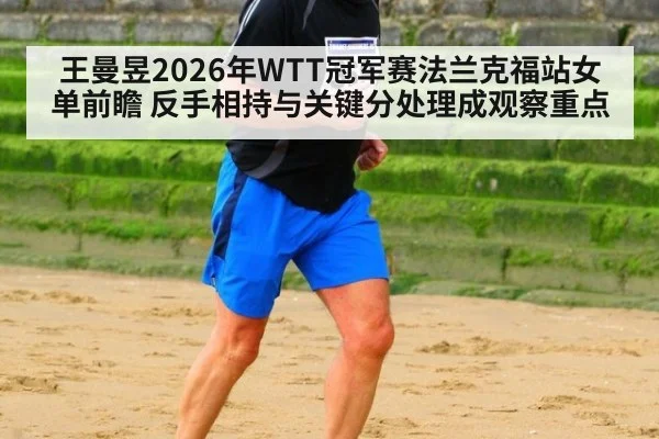 王曼昱2026年WTT冠军赛法兰克福站女单前瞻 反手相持与关键分处理成观察重点
