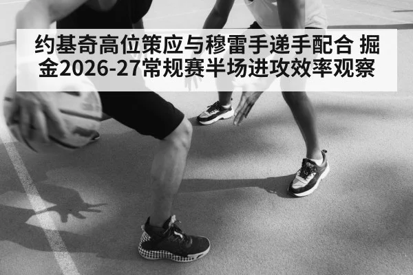 约基奇高位策应与穆雷手递手配合 掘金2026-27常规赛半场进攻效率观察